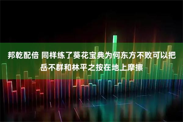邦乾配倍 同样练了葵花宝典为何东方不败可以把岳不群和林平之按在地上摩擦