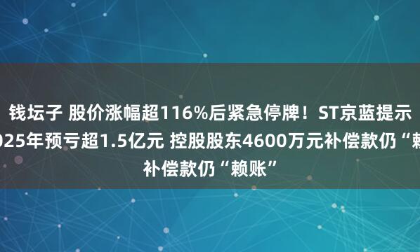 钱坛子 股价涨幅超116%后紧急停牌！ST京蓝提示：2025年预亏超1.5亿元 控股股东4600万元补偿款仍“赖账”