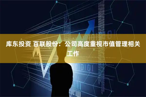 库东投资 百联股份：公司高度重视市值管理相关工作