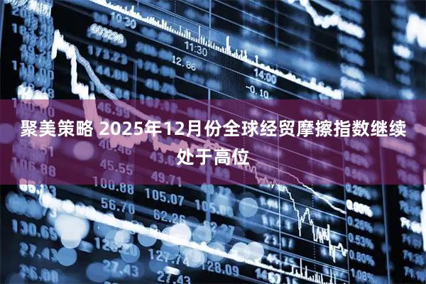 聚美策略 2025年12月份全球经贸摩擦指数继续处于高位