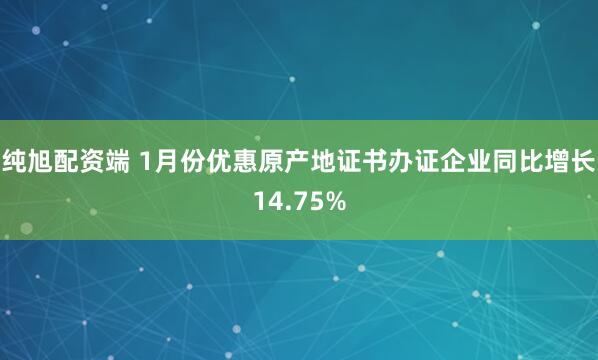 纯旭配资端 1月份优惠原产地证书办证企业同比增长14.75%