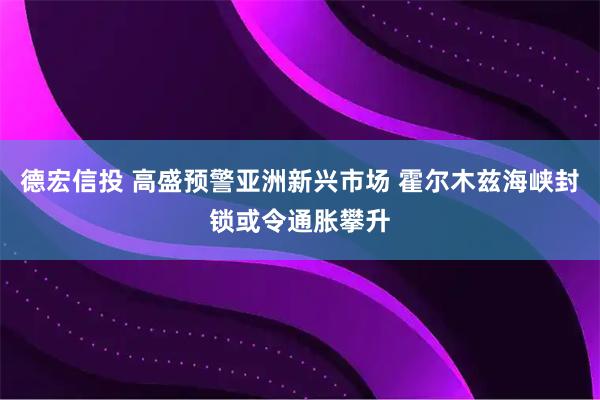 德宏信投 高盛预警亚洲新兴市场 霍尔木兹海峡封锁或令通胀攀升
