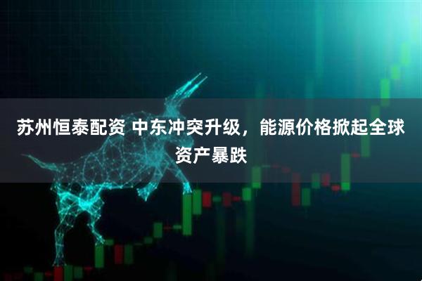 苏州恒泰配资 中东冲突升级，能源价格掀起全球资产暴跌