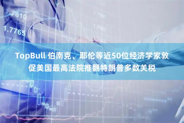 TopBull 伯南克、耶伦等近50位经济学家敦促美国最高法院推翻特朗普多数关税