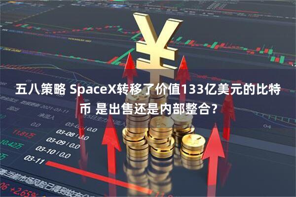 五八策略 SpaceX转移了价值133亿美元的比特币 是出售还是内部整合？