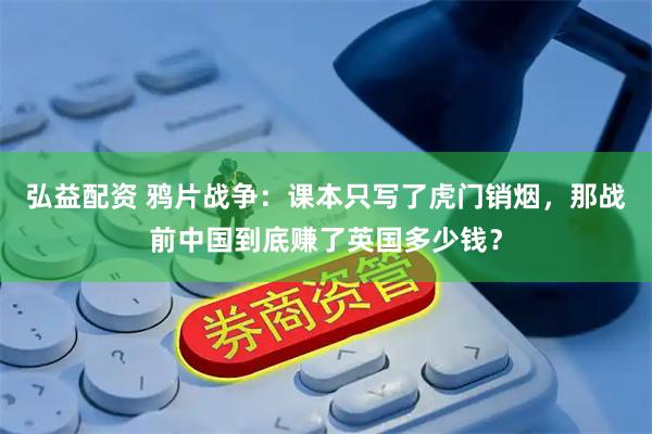弘益配资 鸦片战争：课本只写了虎门销烟，那战前中国到底赚了英国多少钱？