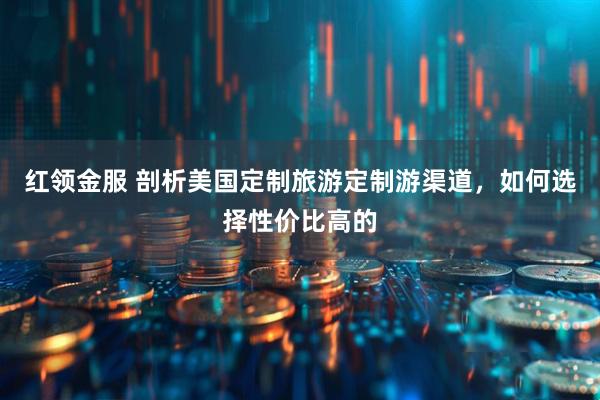 红领金服 剖析美国定制旅游定制游渠道，如何选择性价比高的