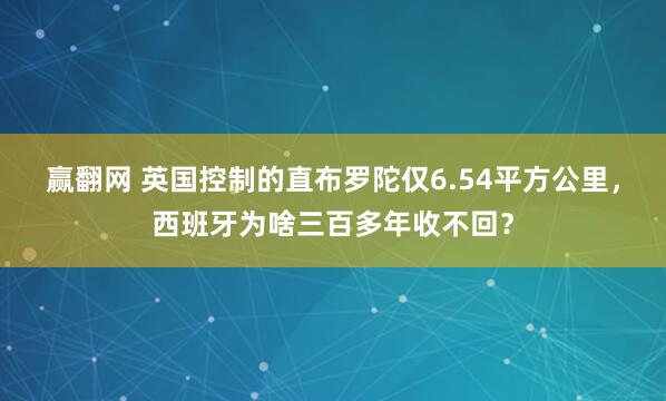 赢翻网 英国控制的直布罗陀仅6.54平方公里，西班牙为啥三百多年收不回？